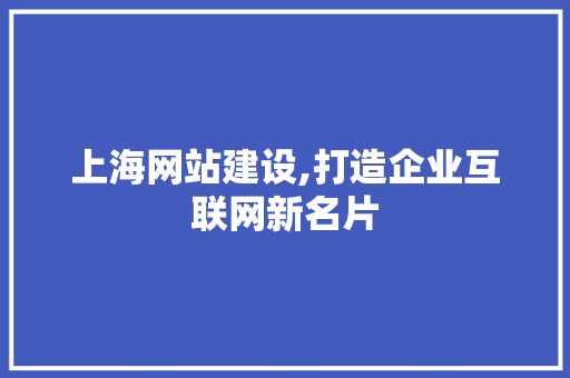 上海网站建设,打造企业互联网新名片