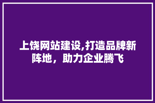 上饶网站建设,打造品牌新阵地，助力企业腾飞