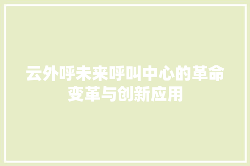 云外呼未来呼叫中心的革命变革与创新应用
