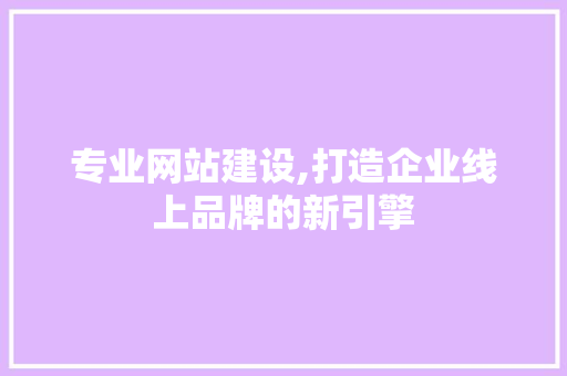 专业网站建设,打造企业线上品牌的新引擎