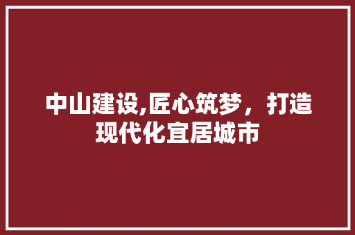 中山建设,匠心筑梦，打造现代化宜居城市