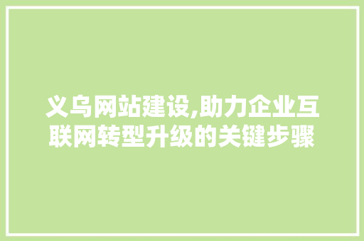 义乌网站建设,助力企业互联网转型升级的关键步骤