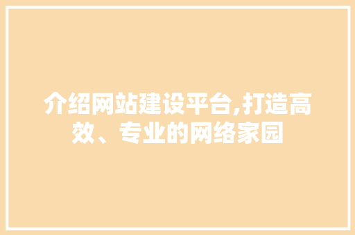 介绍网站建设平台,打造高效、专业的网络家园