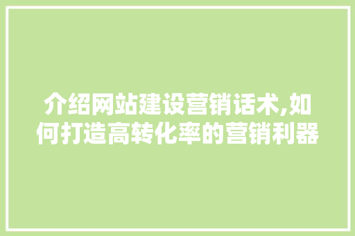 介绍网站建设营销话术,如何打造高转化率的营销利器