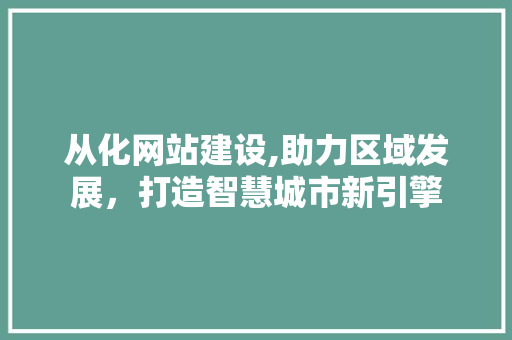 从化网站建设,助力区域发展，打造智慧城市新引擎