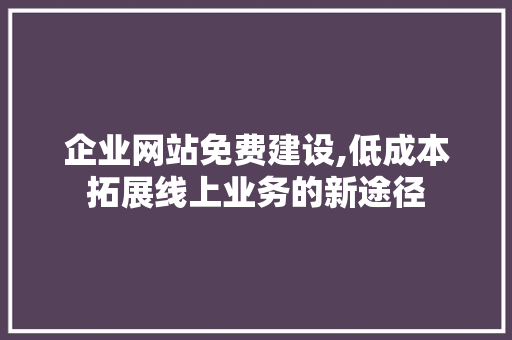 企业网站免费建设,低成本拓展线上业务的新途径
