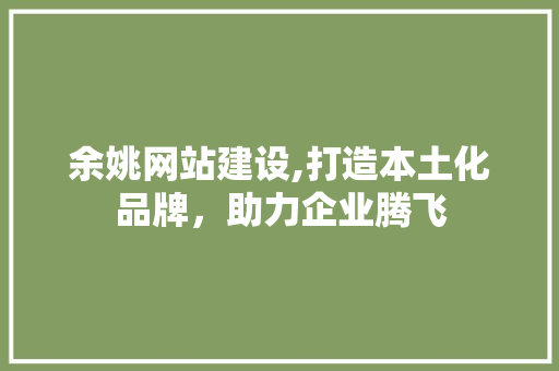 余姚网站建设,打造本土化品牌，助力企业腾飞