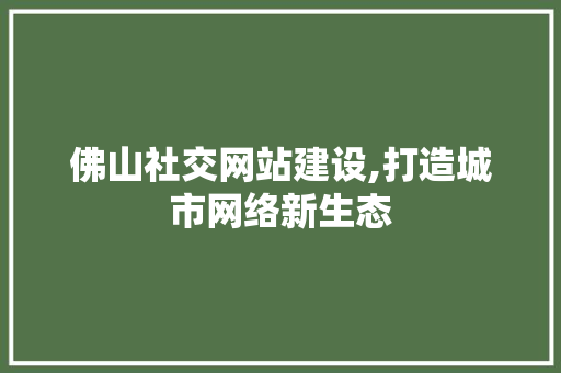 佛山社交网站建设,打造城市网络新生态