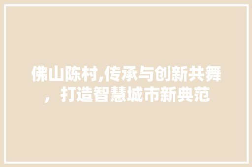 佛山陈村,传承与创新共舞，打造智慧城市新典范