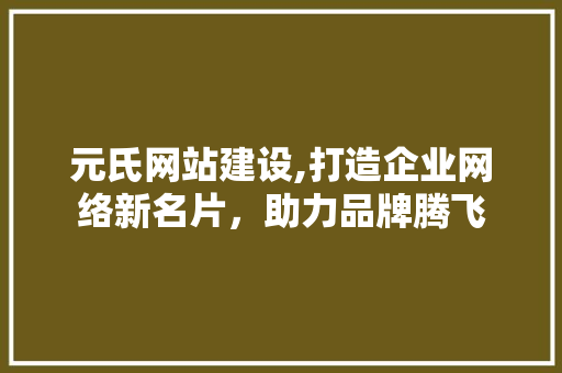 元氏网站建设,打造企业网络新名片，助力品牌腾飞