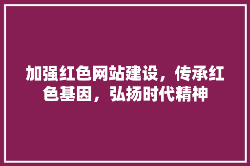 加强红色网站建设，传承红色基因，弘扬时代精神