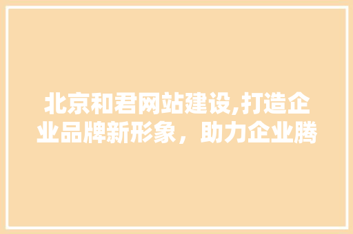 北京和君网站建设,打造企业品牌新形象，助力企业腾飞