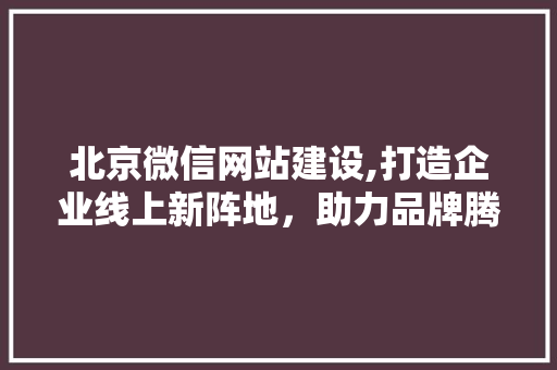 北京微信网站建设,打造企业线上新阵地，助力品牌腾飞