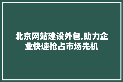 北京网站建设外包,助力企业快速抢占市场先机