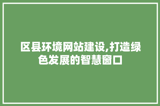 区县环境网站建设,打造绿色发展的智慧窗口
