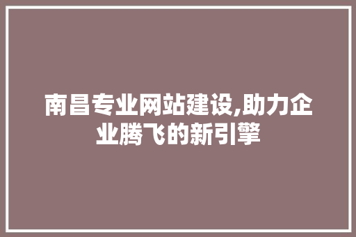 南昌专业网站建设,助力企业腾飞的新引擎