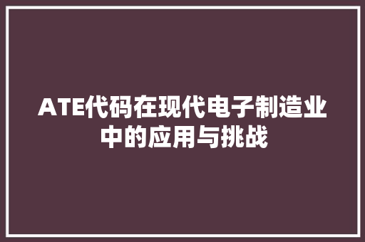 ATE代码在现代电子制造业中的应用与挑战  第1张
