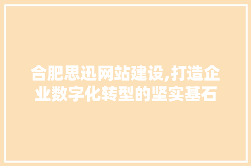 合肥思迅网站建设,打造企业数字化转型的坚实基石