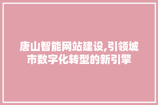 唐山智能网站建设,引领城市数字化转型的新引擎