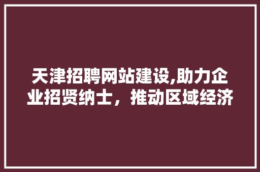 天津招聘网站建设,助力企业招贤纳士，推动区域经济发展