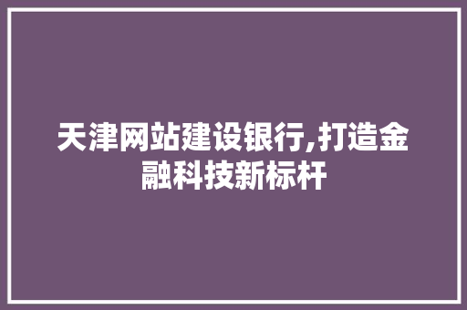 天津网站建设银行,打造金融科技新标杆