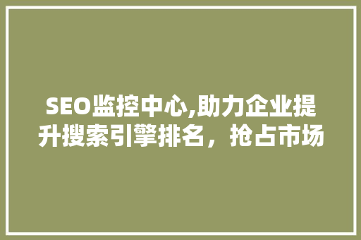 SEO监控中心,助力企业提升搜索引擎排名，抢占市场先机