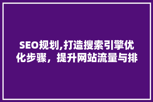 SEO规划,打造搜索引擎优化步骤，提升网站流量与排名