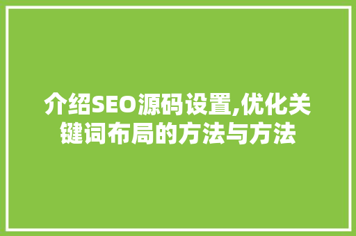 介绍SEO源码设置,优化关键词布局的方法与方法