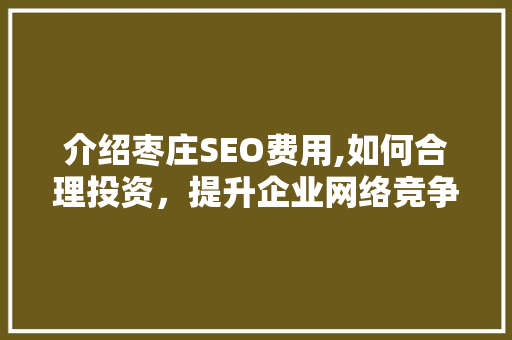 介绍枣庄SEO费用,如何合理投资，提升企业网络竞争力
