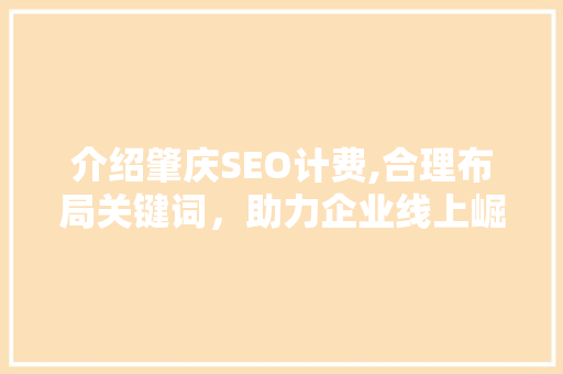 介绍肇庆SEO计费,合理布局关键词，助力企业线上崛起