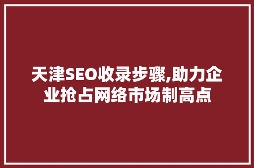 天津SEO收录步骤,助力企业抢占网络市场制高点