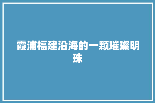 霞浦福建沿海的一颗璀璨明珠