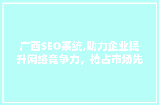 广西SEO系统,助力企业提升网络竞争力，抢占市场先机