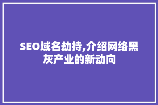 SEO域名劫持,介绍网络黑灰产业的新动向