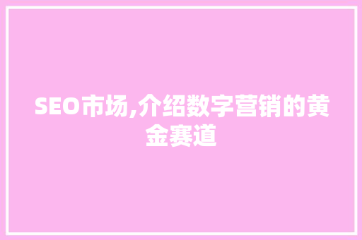 SEO市场,介绍数字营销的黄金赛道