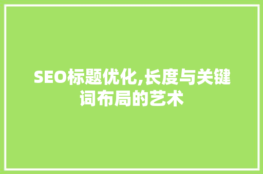 SEO标题优化,长度与关键词布局的艺术
