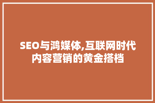 SEO与鸿媒体,互联网时代内容营销的黄金搭档
