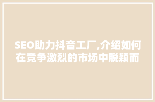 SEO助力抖音工厂,介绍如何在竞争激烈的市场中脱颖而出