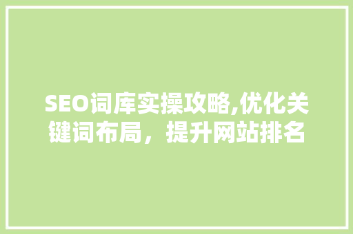 SEO词库实操攻略,优化关键词布局，提升网站排名