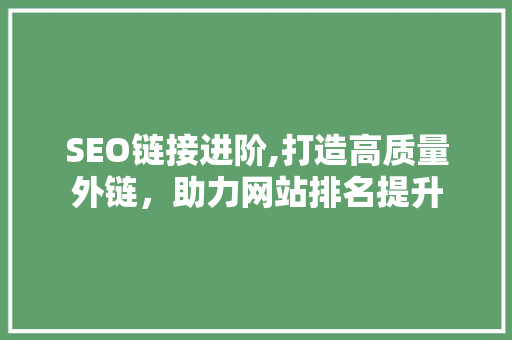 SEO链接进阶,打造高质量外链，助力网站排名提升