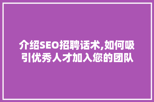 介绍SEO招聘话术,如何吸引优秀人才加入您的团队