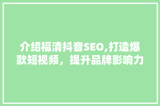介绍福清抖音SEO,打造爆款短视频，提升品牌影响力
