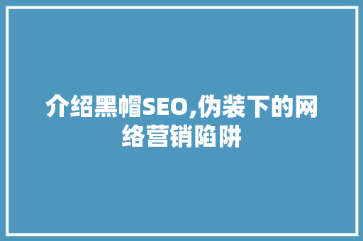 介绍黑帽SEO,伪装下的网络营销陷阱