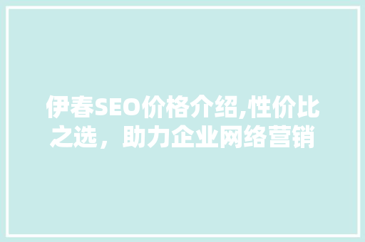 伊春SEO价格介绍,性价比之选，助力企业网络营销