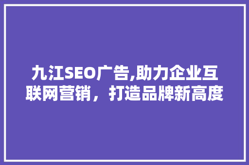 九江SEO广告,助力企业互联网营销，打造品牌新高度