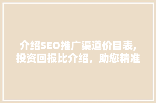 介绍SEO推广渠道价目表,投资回报比介绍，助您精准营销