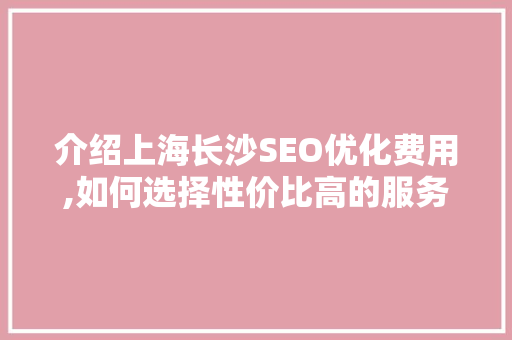介绍上海长沙SEO优化费用,如何选择性价比高的服务