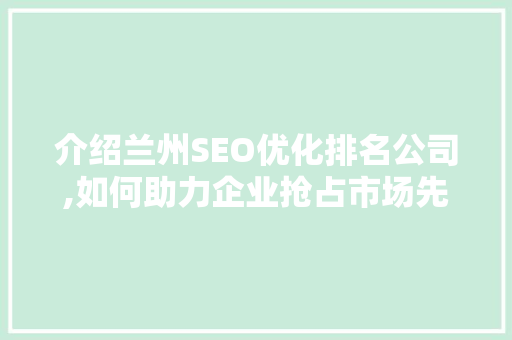 介绍兰州SEO优化排名公司,如何助力企业抢占市场先机