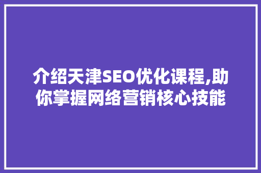 介绍天津SEO优化课程,助你掌握网络营销核心技能
