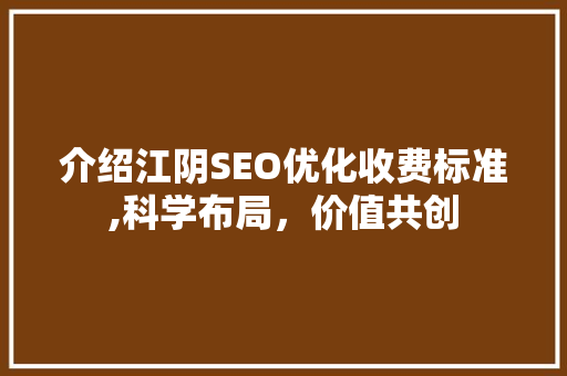 介绍江阴SEO优化收费标准,科学布局，价值共创